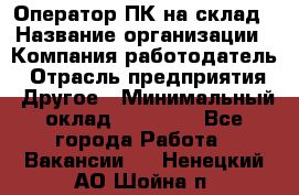 Оператор ПК на склад › Название организации ­ Компания-работодатель › Отрасль предприятия ­ Другое › Минимальный оклад ­ 28 000 - Все города Работа » Вакансии   . Ненецкий АО,Шойна п.